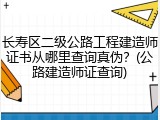 长寿区二级公路工程建造师证书从哪里查询真伪？(公路建造师证查询)