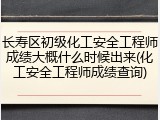 长寿区初级化工安全工程师成绩大概什么时候出来(化工安全工程师成绩查询)