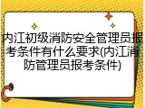 内江初级消防安全管理员报考条件有什么要求(内江消防管理员报考条件)