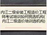 内江二级安装工程造价工程师考试培训如何挑选机构(内江二级造价培训选机构)