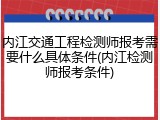 内江交通工程检测师报考需要什么具体条件(内江检测师报考条件)