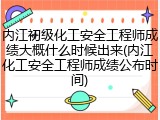 内江初级化工安全工程师成绩大概什么时候出来(内江化工安全工程师成绩公布时间)