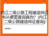 内江二级公路工程建造师证书从哪里查询真伪？(内江二级公路建造师证查询)