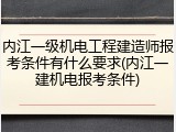 内江一级机电工程建造师报考条件有什么要求(内江一建机电报考条件)