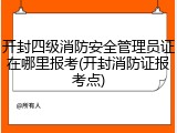 开封四级消防安全管理员证在哪里报考(开封消防证报考点)