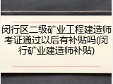 闵行区二级矿业工程建造师考证通过以后有补贴吗(闵行矿业建造师补贴)