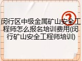 闵行区中级金属矿山安全工程师怎么报名培训费用(闵行矿山安全工程师培训)