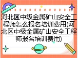 河北区中级金属矿山安全工程师怎么报名培训费用(河北区中级金属矿山安全工程师报名培训费用)