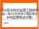 河北区水利总监理工程师考试一年几次共多少题(河北水利监理考试次数)