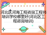 河北区河海工程咨询工程师培训学校哪里好(河北区工程咨询培训)