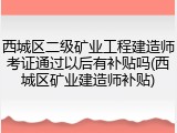 西城区二级矿业工程建造师考证通过以后有补贴吗(西城区矿业建造师补贴)