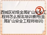 西城区初级金属矿山安全工程师怎么报名培训费用(金属矿山安全工程师培训)