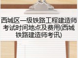 西城区一级铁路工程建造师考试时间地点及费用(西城铁路建造师考讯)