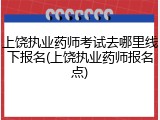 上饶执业药师考试去哪里线下报名(上饶执业药师报名点)