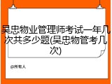 吴忠物业管理师考试一年几次共多少题(吴忠物管考几次)