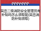 吴忠二级消防安全管理员有补贴吗怎么领取呢(吴忠消防补贴领取)