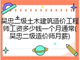 吴忠二级土木建筑造价工程师工资多少钱一个月通常(吴忠二级造价师月薪)