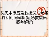 吴忠中级应急救援员报考条件和时间解析(应急救援员报考解析)