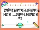 上饶护师职称考试去哪里线下报名(上饶护师职称报名点)