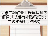 吴忠二级矿业工程建造师考证通过以后有补贴吗(吴忠二级矿建师证补贴)