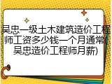 吴忠一级土木建筑造价工程师工资多少钱一个月通常(吴忠造价工程师月薪)