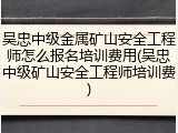 吴忠中级金属矿山安全工程师怎么报名培训费用(吴忠中级矿山安全工程师培训费)