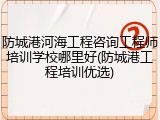 防城港河海工程咨询工程师培训学校哪里好(防城港工程培训优选)