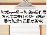 防城港一级消防设施操作员怎么考需要什么条件(防城港消防操作员报考条件)