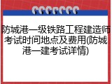 防城港一级铁路工程建造师考试时间地点及费用(防城港一建考试详情)