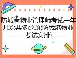 防城港物业管理师考试一年几次共多少题(防城港物业考试安排)