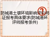 防城港土壤环境影响评价师证报考具体要求(防城港环评师报考条件)