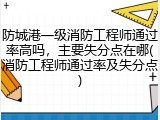 防城港一级消防工程师通过率高吗，主要失分点在哪(消防工程师通过率及失分点)