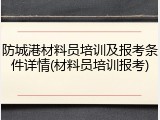 防城港材料员培训及报考条件详情(材料员培训报考)