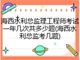 海西水利总监理工程师考试一年几次共多少题(海西水利总监考几题)