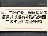 海西二级矿业工程建造师考证通过以后有补贴吗(海西二级矿业师考证补贴)