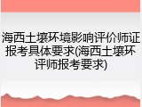 海西土壤环境影响评价师证报考具体要求(海西土壤环评师报考要求)