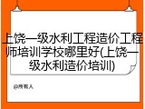 上饶一级水利工程造价工程师培训学校哪里好(上饶一级水利造价培训)