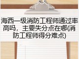 海西一级消防工程师通过率高吗，主要失分点在哪(消防工程师得分难点)