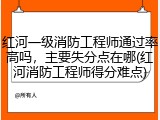 红河一级消防工程师通过率高吗，主要失分点在哪(红河消防工程师得分难点)