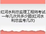 红河水利总监理工程师考试一年几次共多少题(红河水利总监考几次)