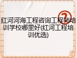 红河河海工程咨询工程师培训学校哪里好(红河工程培训优选)