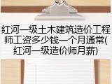 红河一级土木建筑造价工程师工资多少钱一个月通常(红河一级造价师月薪)