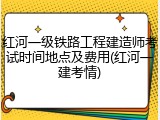 红河一级铁路工程建造师考试时间地点及费用(红河一建考情)