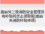 嘉峪关二级消防安全管理员有补贴吗怎么领取呢(嘉峪关消防补贴申领)