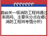 嘉峪关一级消防工程师通过率高吗，主要失分点在哪(消防工程师考情分析)