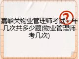 嘉峪关物业管理师考试一年几次共多少题(物业管理师考几次)