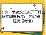 上饶土木建筑总监理工程师证在哪里报考(上饶监理工程师报考点)