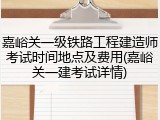 嘉峪关一级铁路工程建造师考试时间地点及费用(嘉峪关一建考试详情)