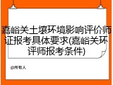 嘉峪关土壤环境影响评价师证报考具体要求(嘉峪关环评师报考条件)
