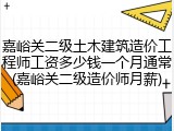 嘉峪关二级土木建筑造价工程师工资多少钱一个月通常(嘉峪关二级造价师月薪)